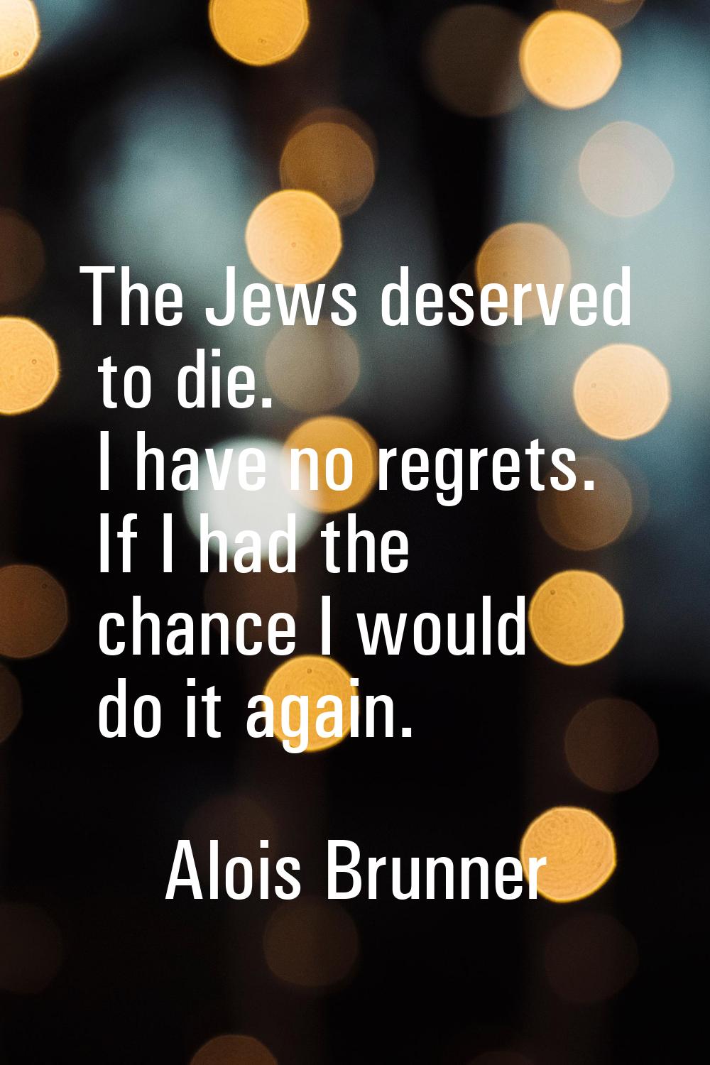 The Jews deserved to die. I have no regrets. If I had the chance I would do it again.