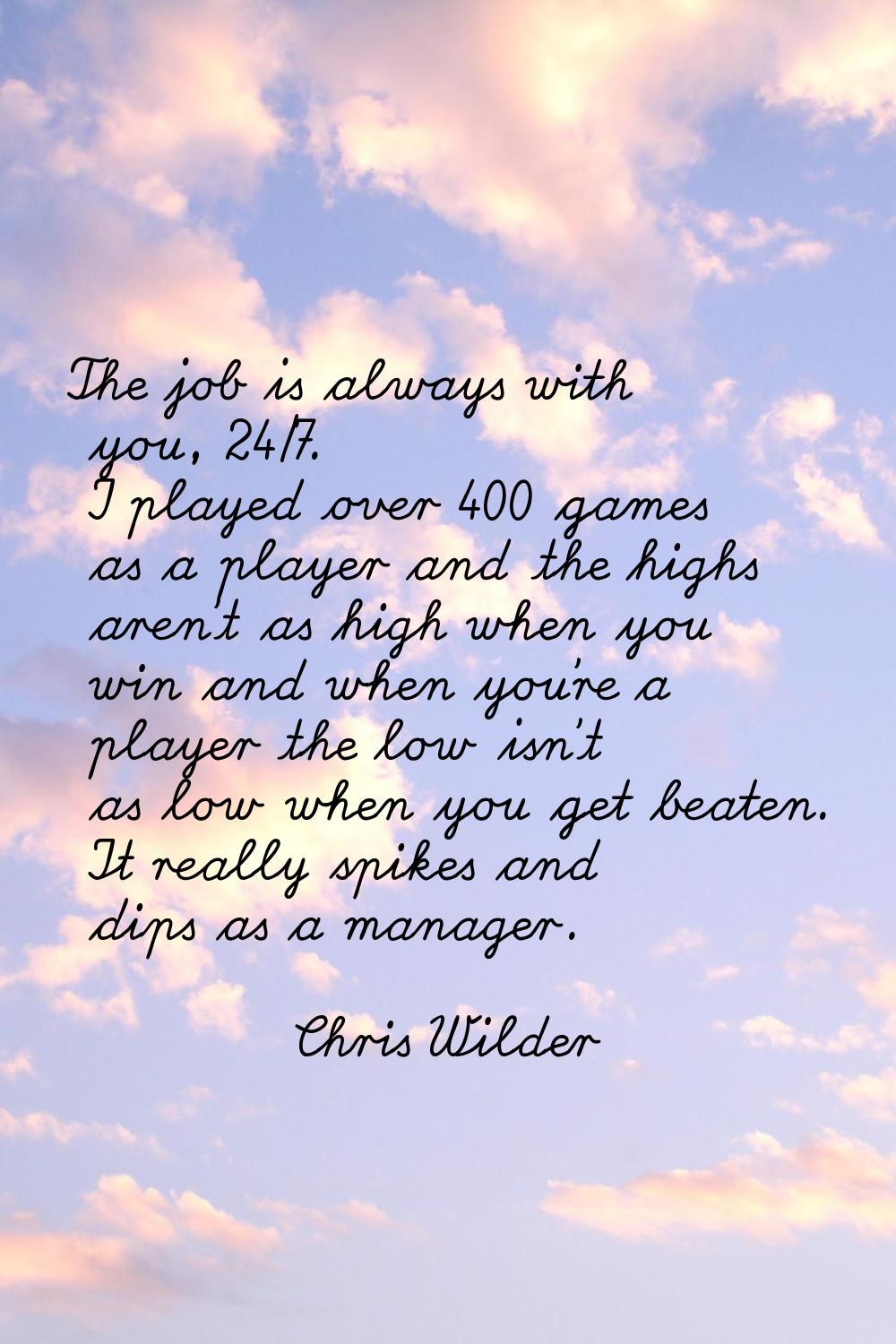 The job is always with you, 24/7. I played over 400 games as a player and the highs aren't as high 