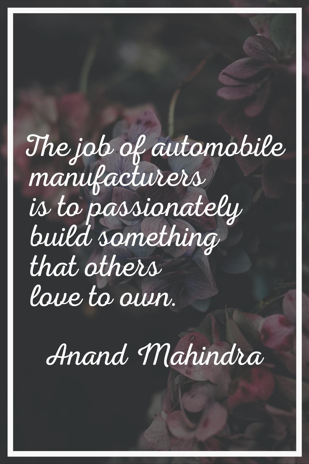 The job of automobile manufacturers is to passionately build something that others love to own.