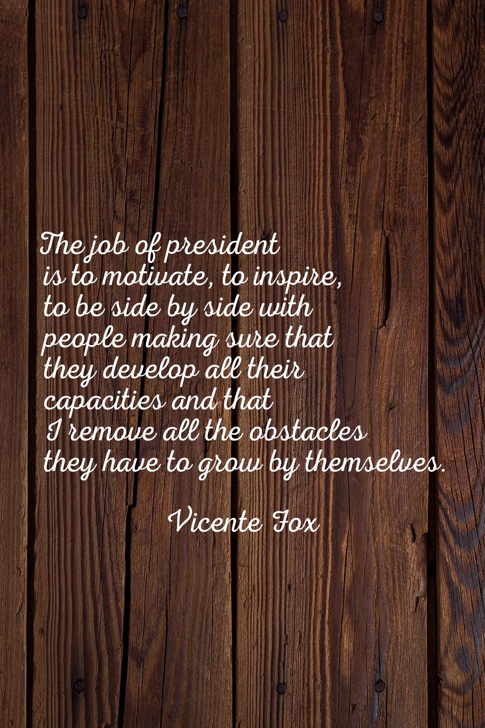 The job of president is to motivate, to inspire, to be side by side with people making sure that th