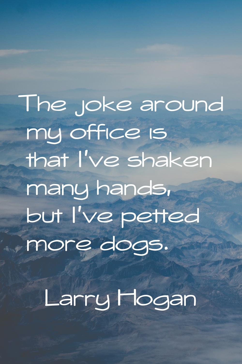 The joke around my office is that I've shaken many hands, but I've petted more dogs.