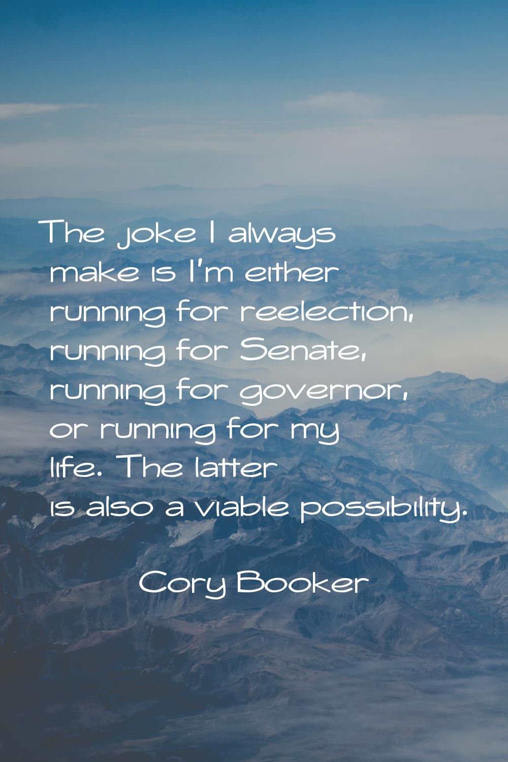 The joke I always make is I'm either running for reelection, running for Senate, running for govern