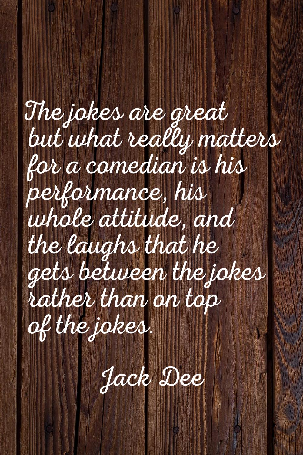 The jokes are great but what really matters for a comedian is his performance, his whole attitude, 