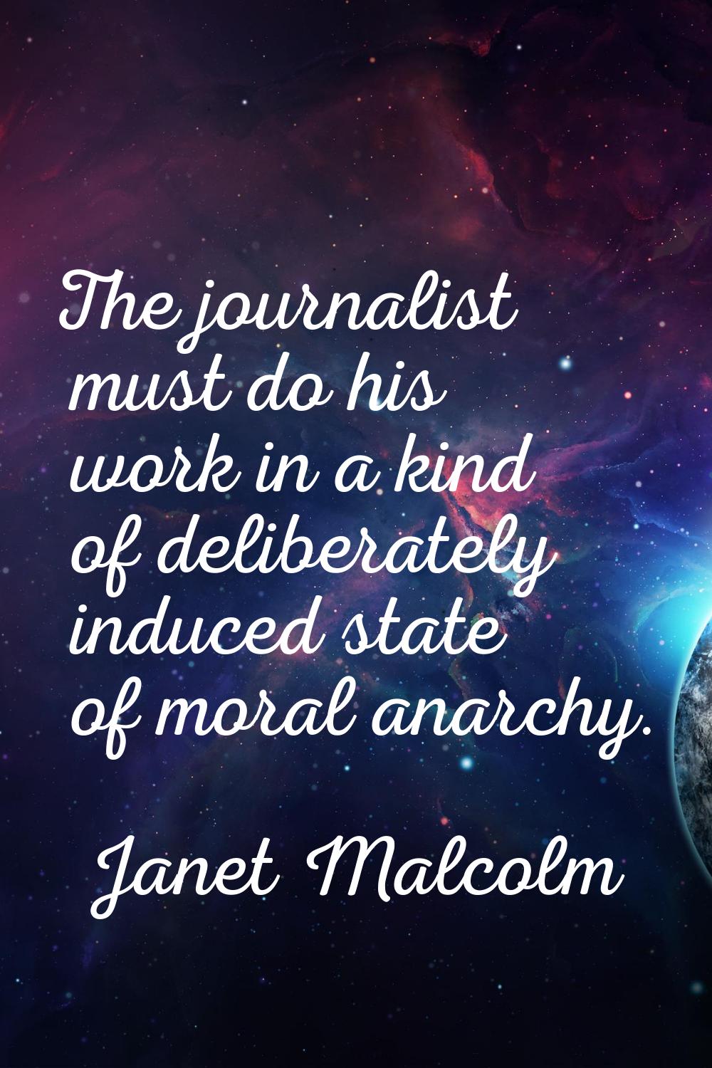 The journalist must do his work in a kind of deliberately induced state of moral anarchy.
