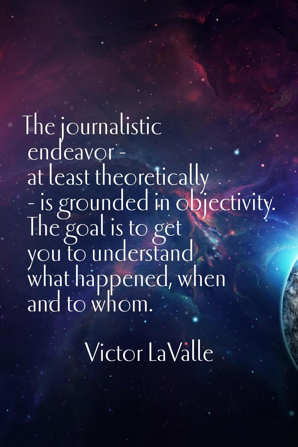 The journalistic endeavor - at least theoretically - is grounded in objectivity. The goal is to get