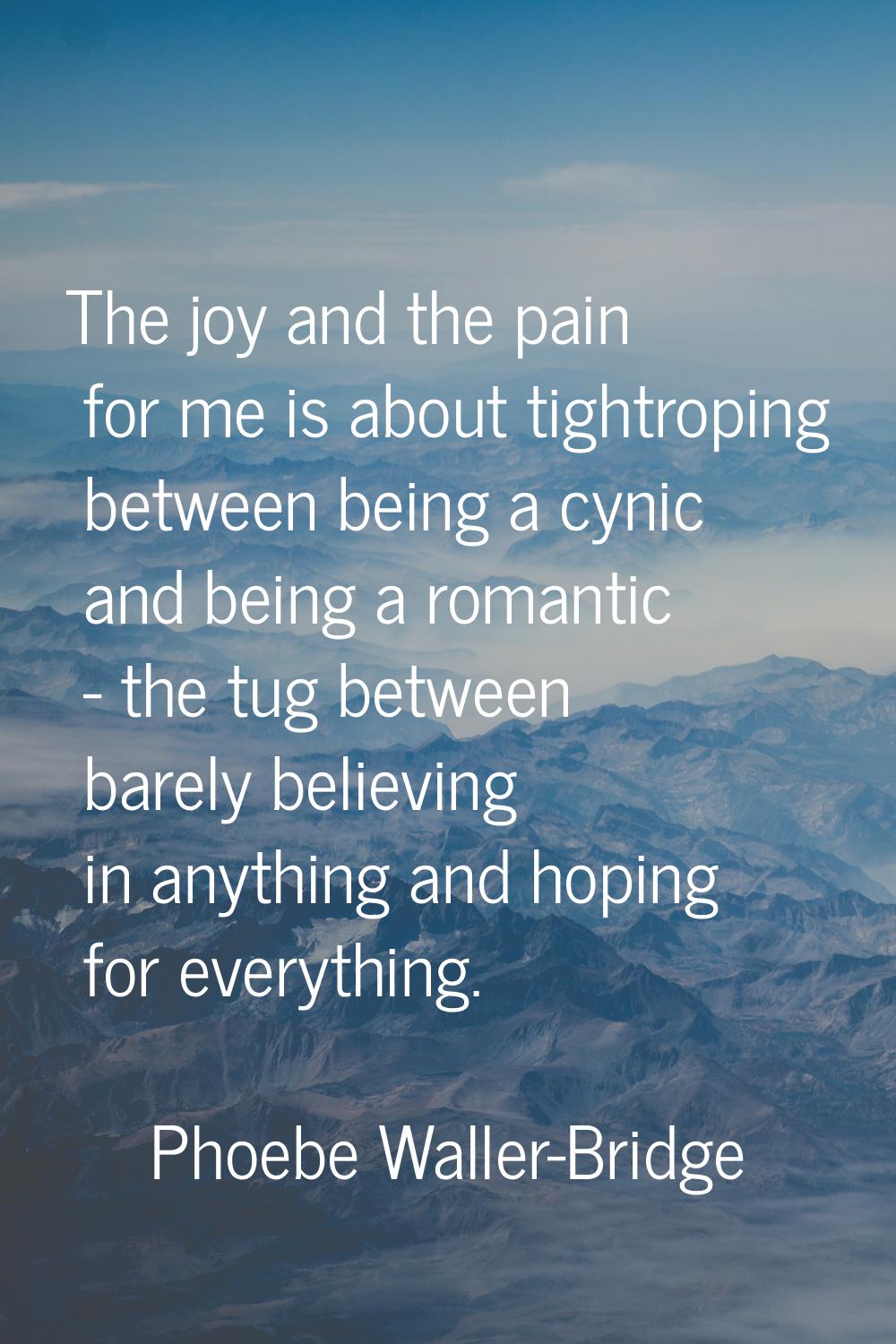 The joy and the pain for me is about tightroping between being a cynic and being a romantic - the t