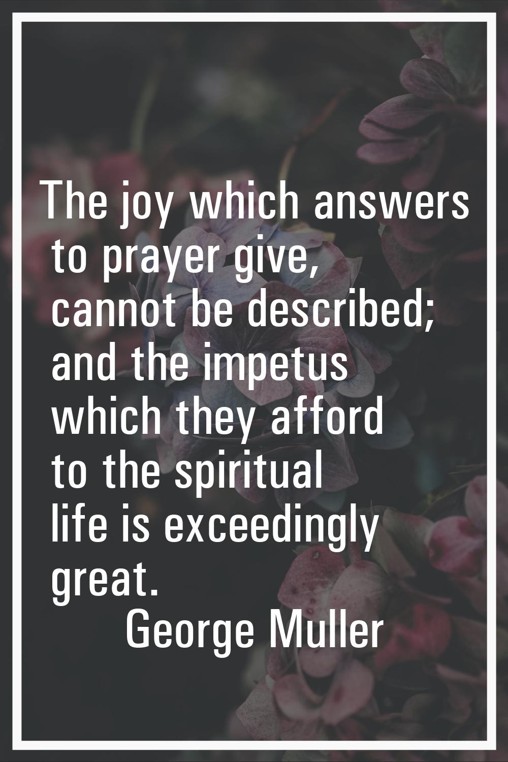 The joy which answers to prayer give, cannot be described; and the impetus which they afford to the