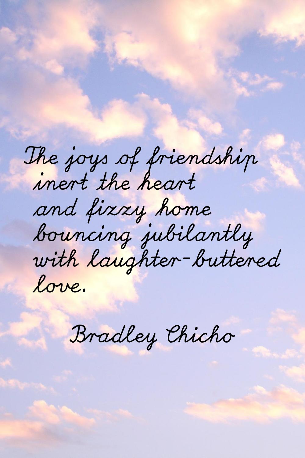 The joys of friendship inert the heart and fizzy home bouncing jubilantly with laughter-buttered lo