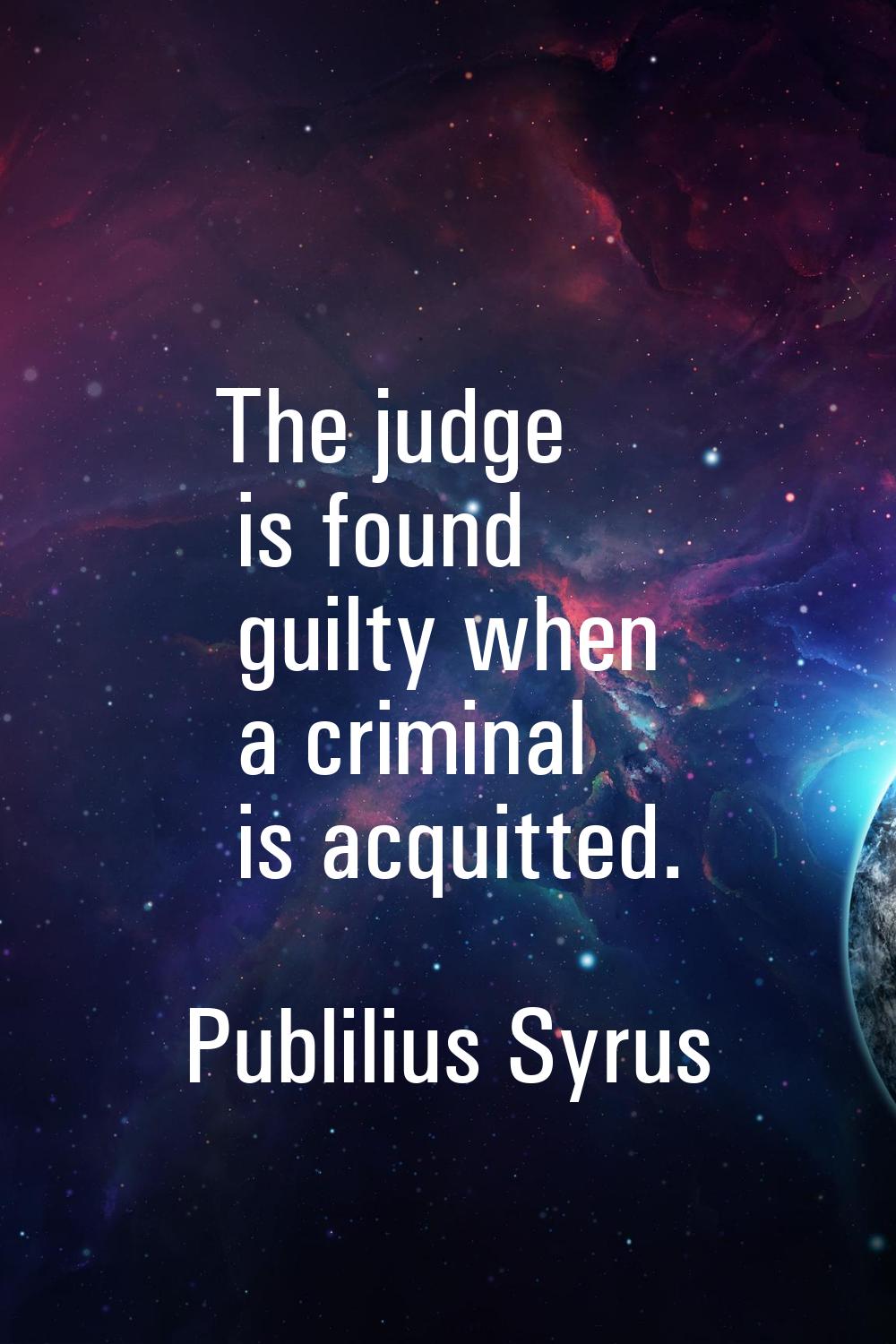 The judge is found guilty when a criminal is acquitted.