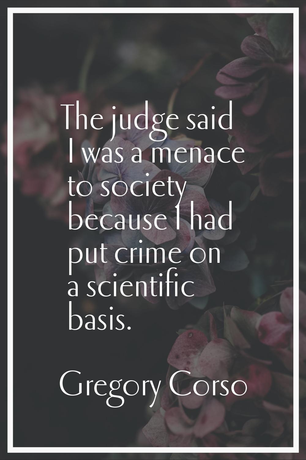 The judge said I was a menace to society because I had put crime on a scientific basis.