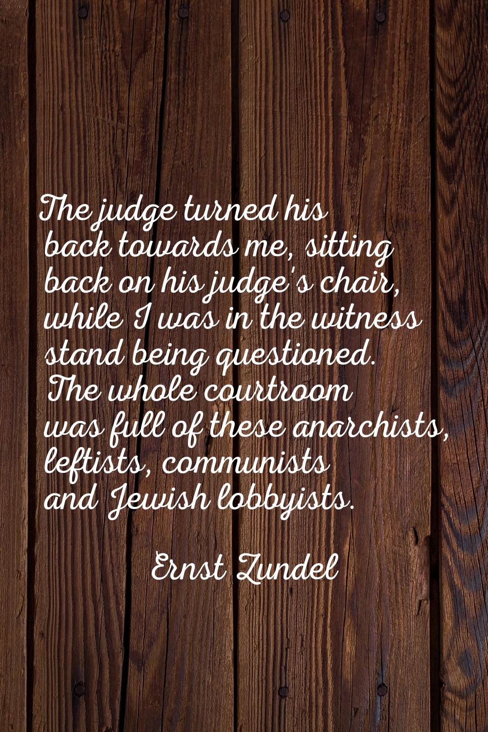 The judge turned his back towards me, sitting back on his judge's chair, while I was in the witness