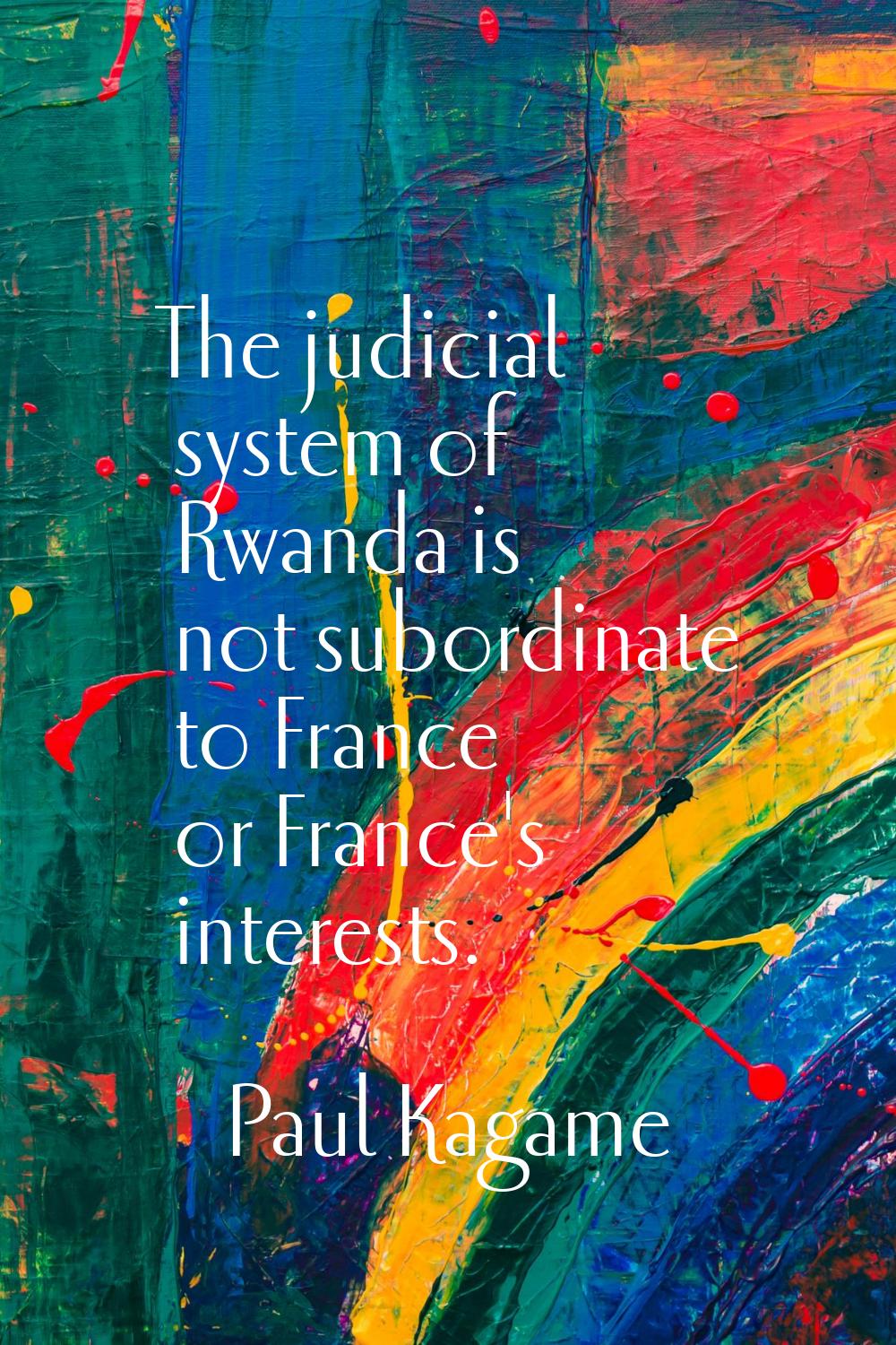 The judicial system of Rwanda is not subordinate to France or France's interests.