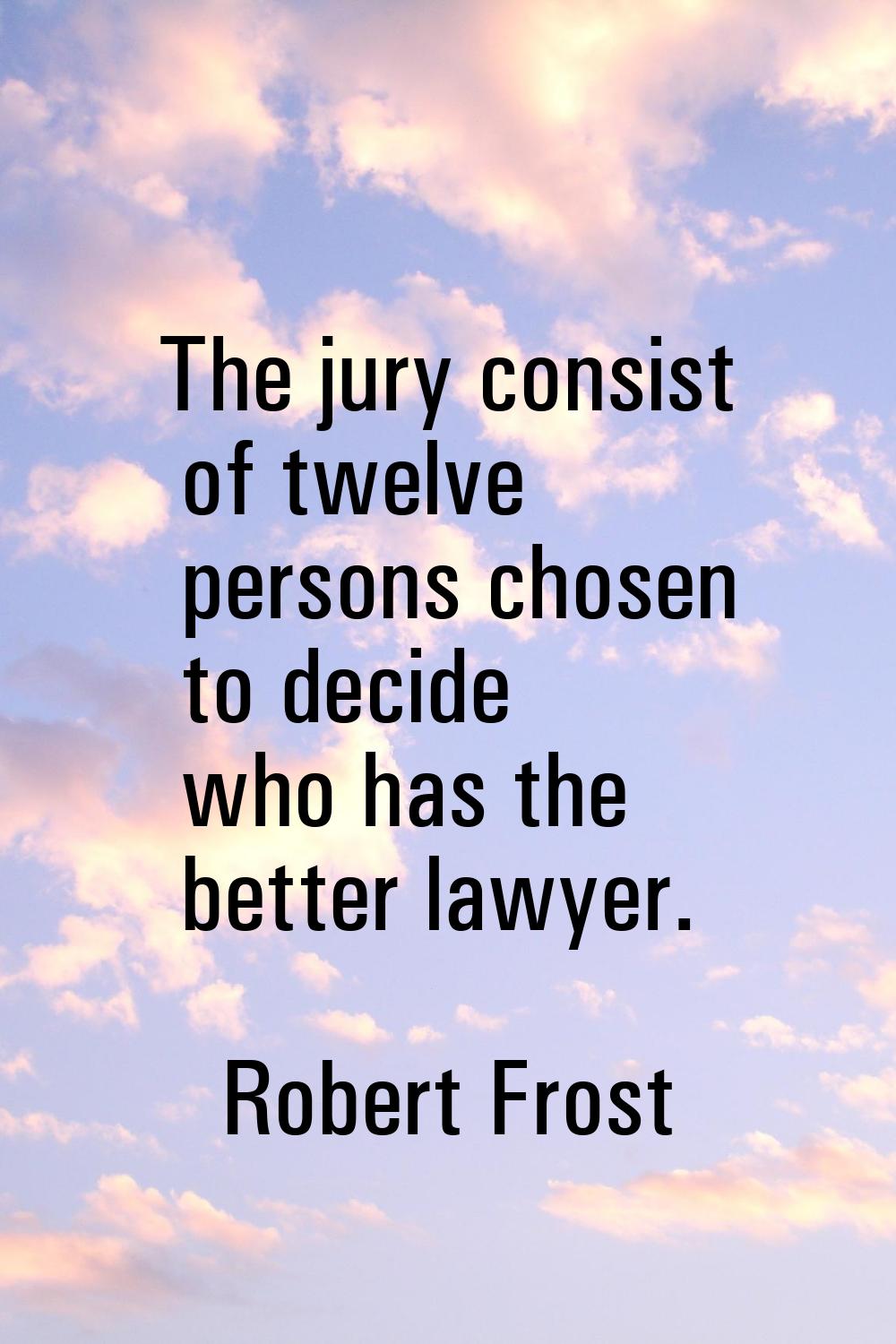 The jury consist of twelve persons chosen to decide who has the better lawyer.