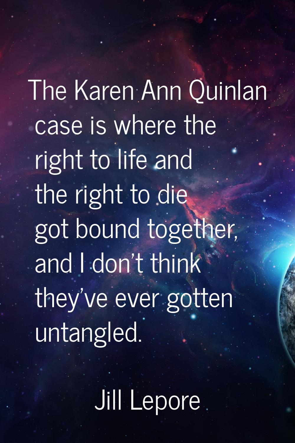 The Karen Ann Quinlan case is where the right to life and the right to die got bound together, and 
