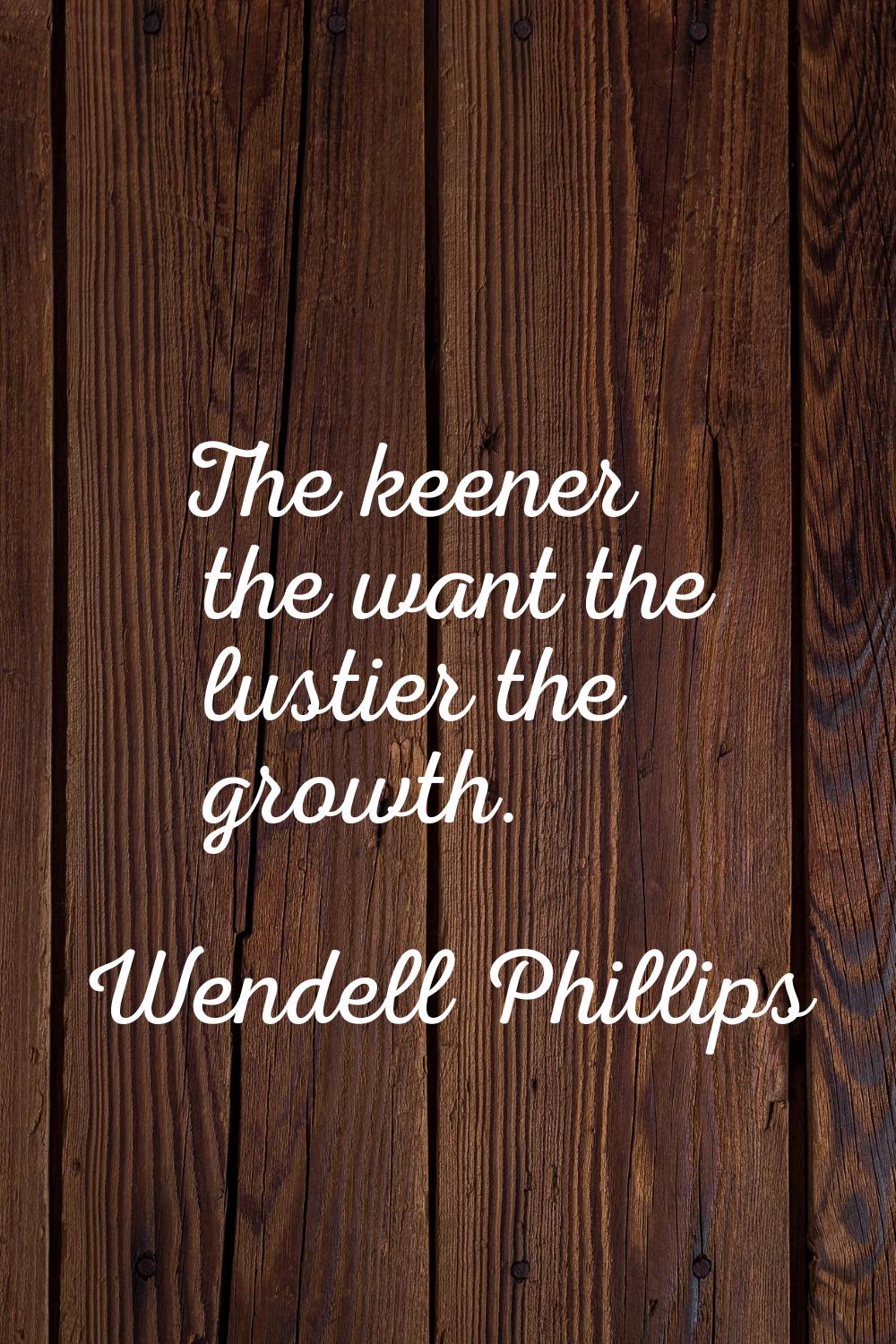 The keener the want the lustier the growth.