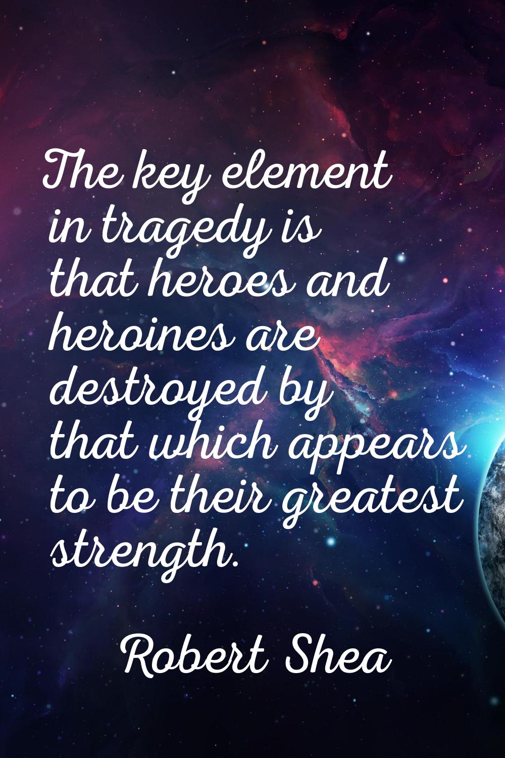 The key element in tragedy is that heroes and heroines are destroyed by that which appears to be th