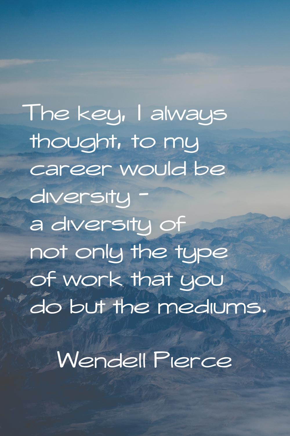 The key, I always thought, to my career would be diversity - a diversity of not only the type of wo