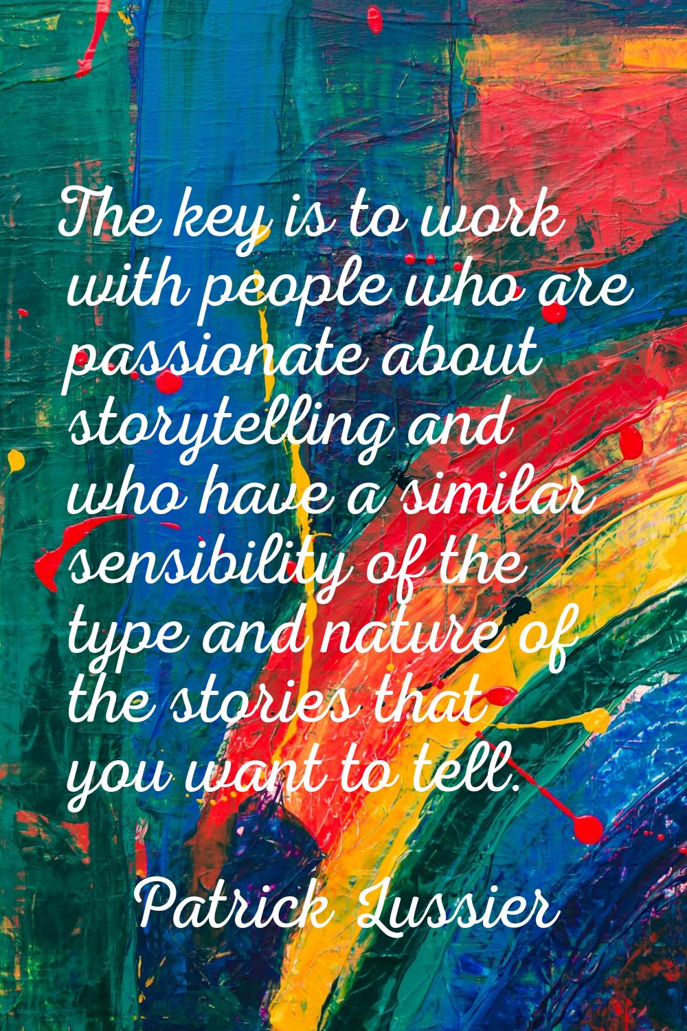 The key is to work with people who are passionate about storytelling and who have a similar sensibi