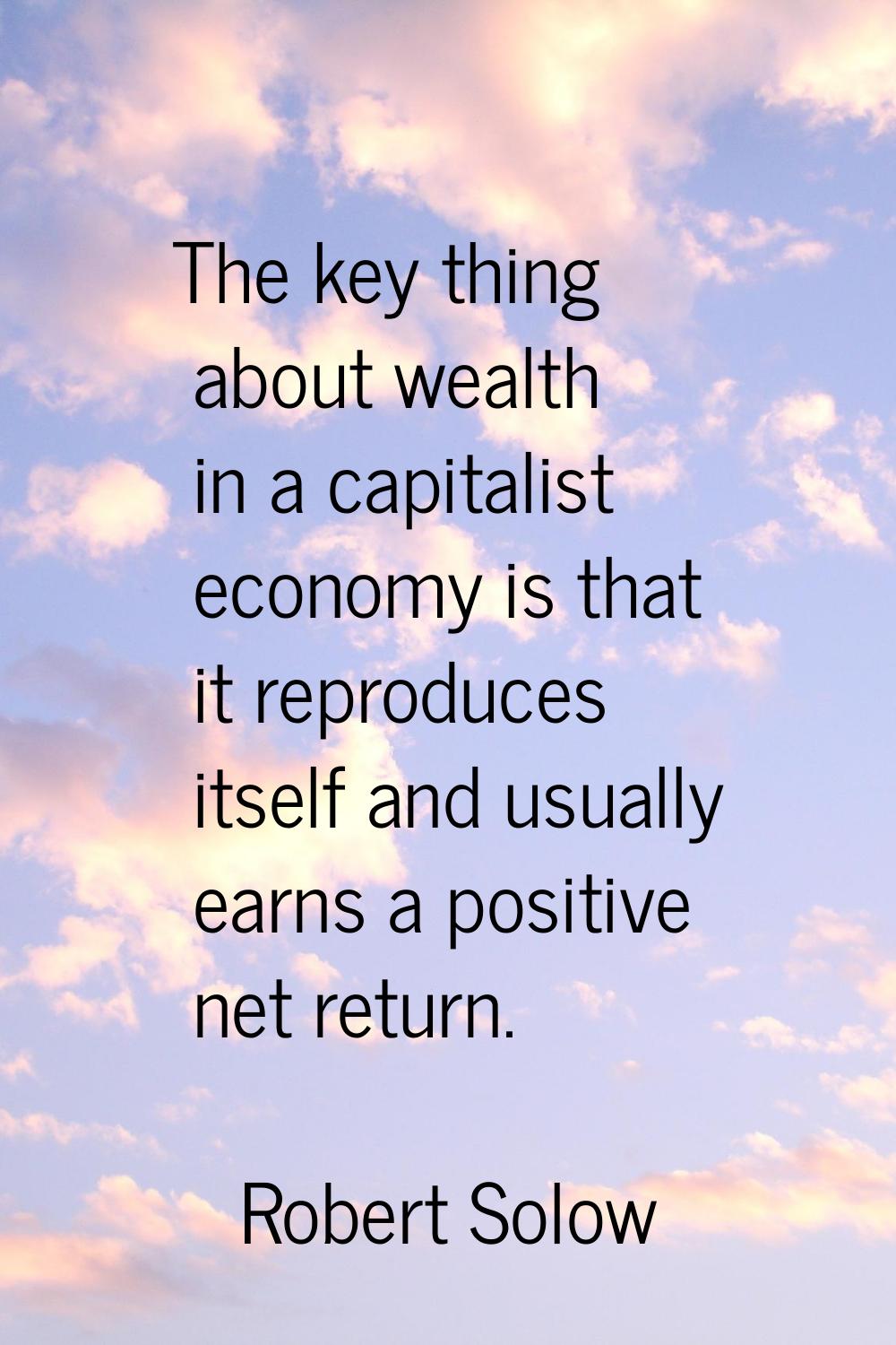 The key thing about wealth in a capitalist economy is that it reproduces itself and usually earns a