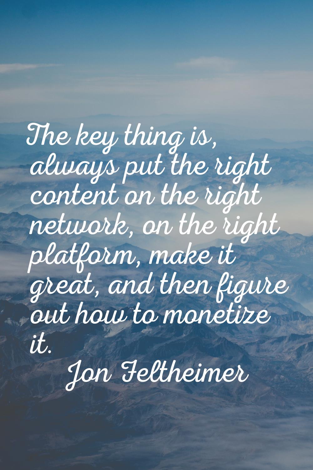 The key thing is, always put the right content on the right network, on the right platform, make it