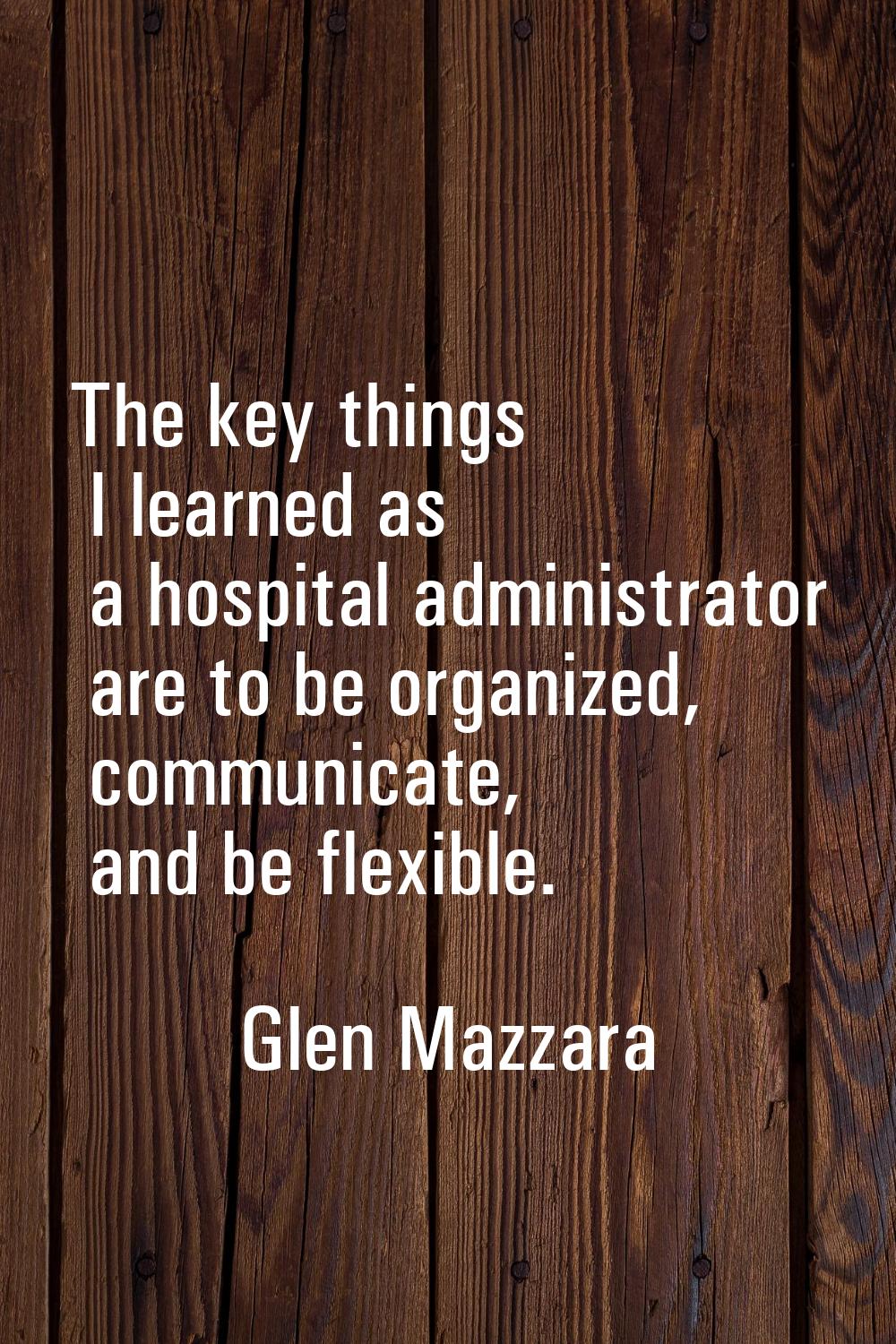 The key things I learned as a hospital administrator are to be organized, communicate, and be flexi