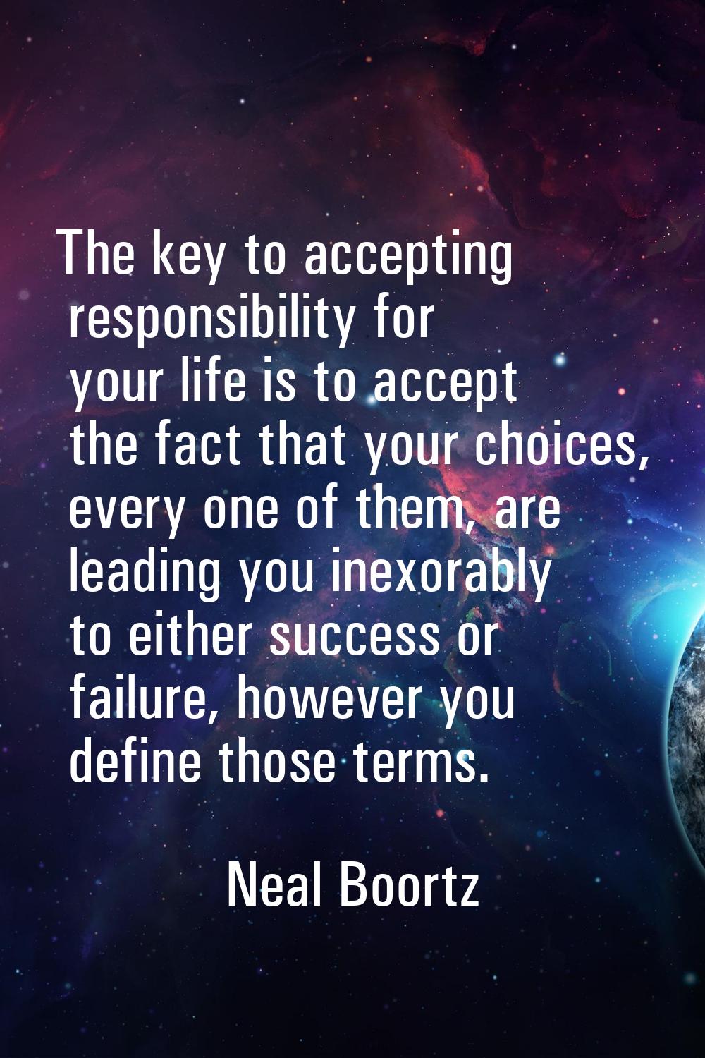 The key to accepting responsibility for your life is to accept the fact that your choices, every on