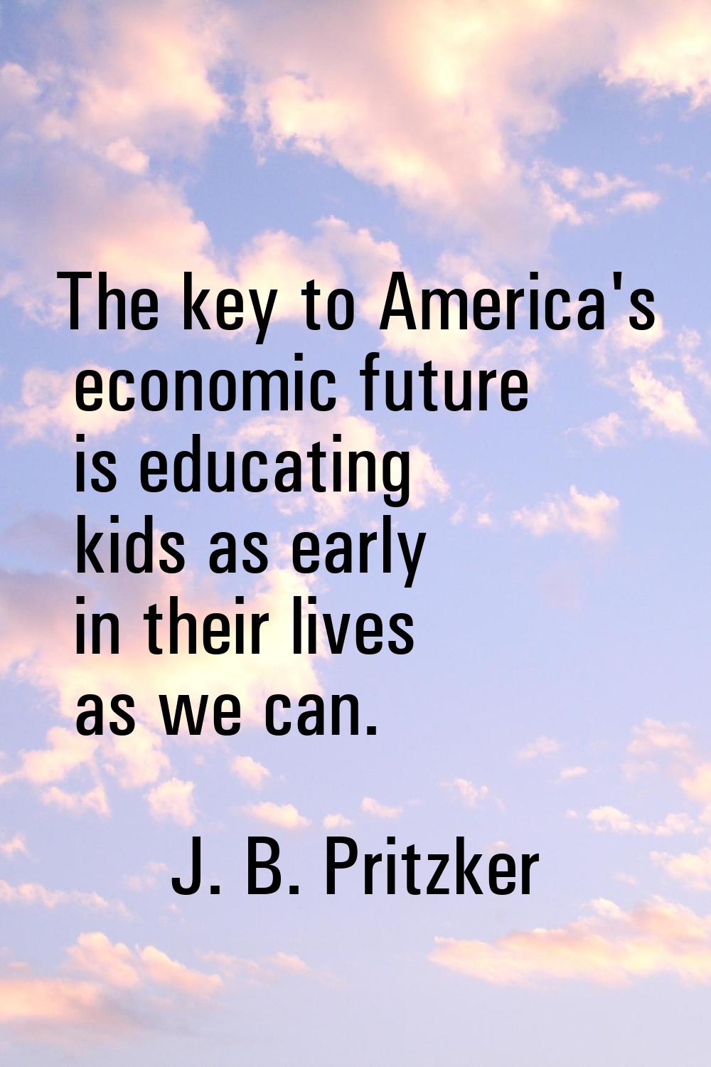 The key to America's economic future is educating kids as early in their lives as we can.
