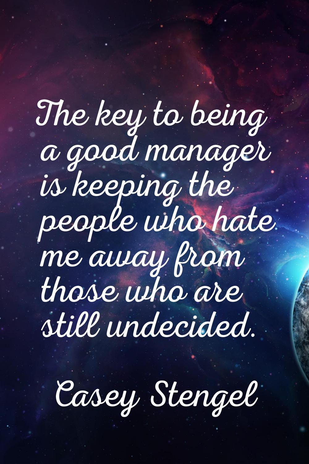 The key to being a good manager is keeping the people who hate me away from those who are still und