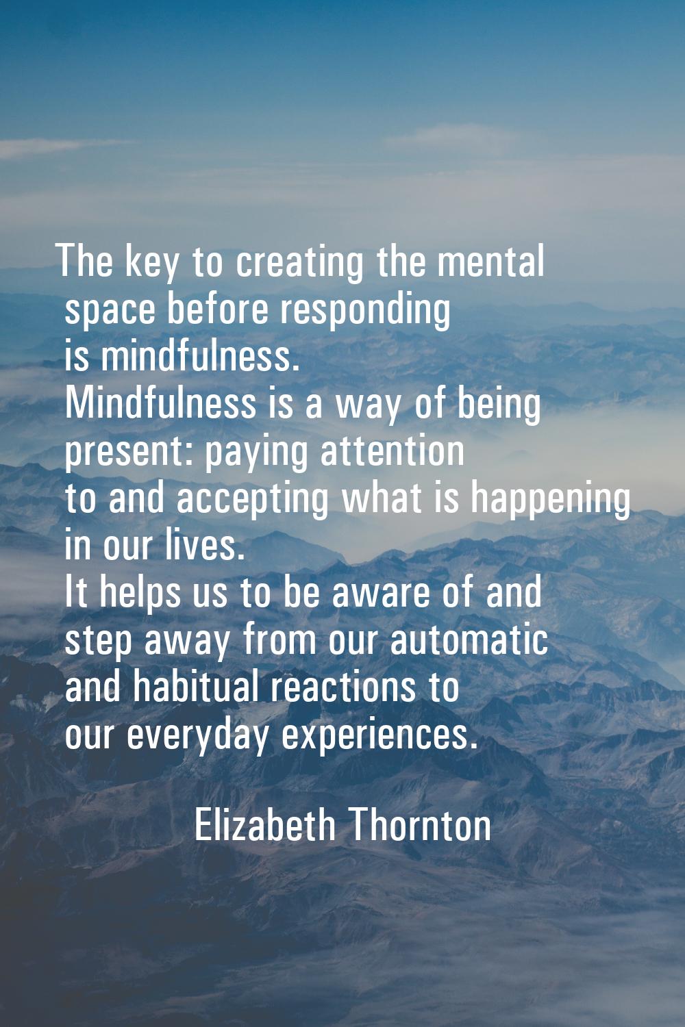 The key to creating the mental space before responding is mindfulness. Mindfulness is a way of bein