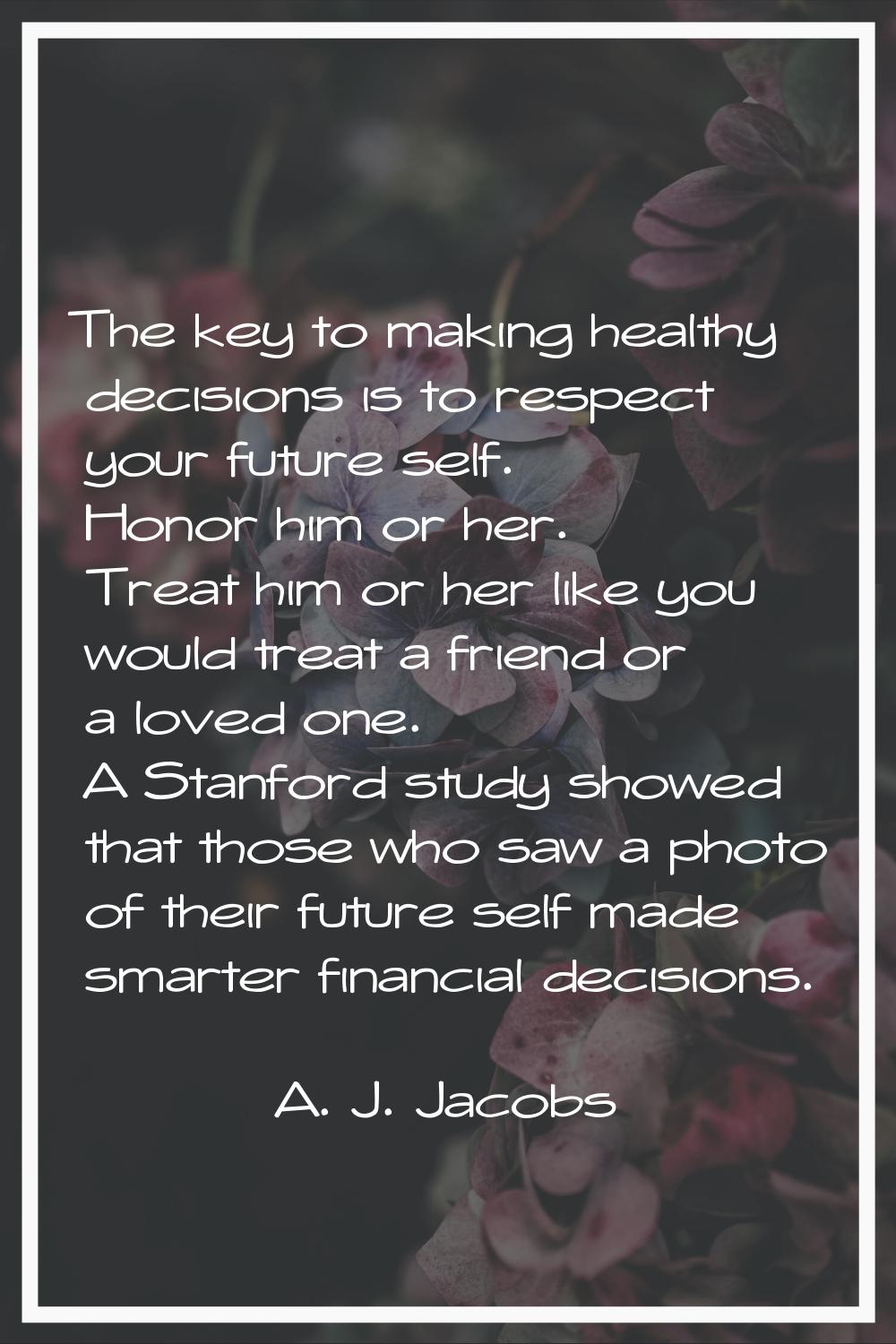 The key to making healthy decisions is to respect your future self. Honor him or her. Treat him or 