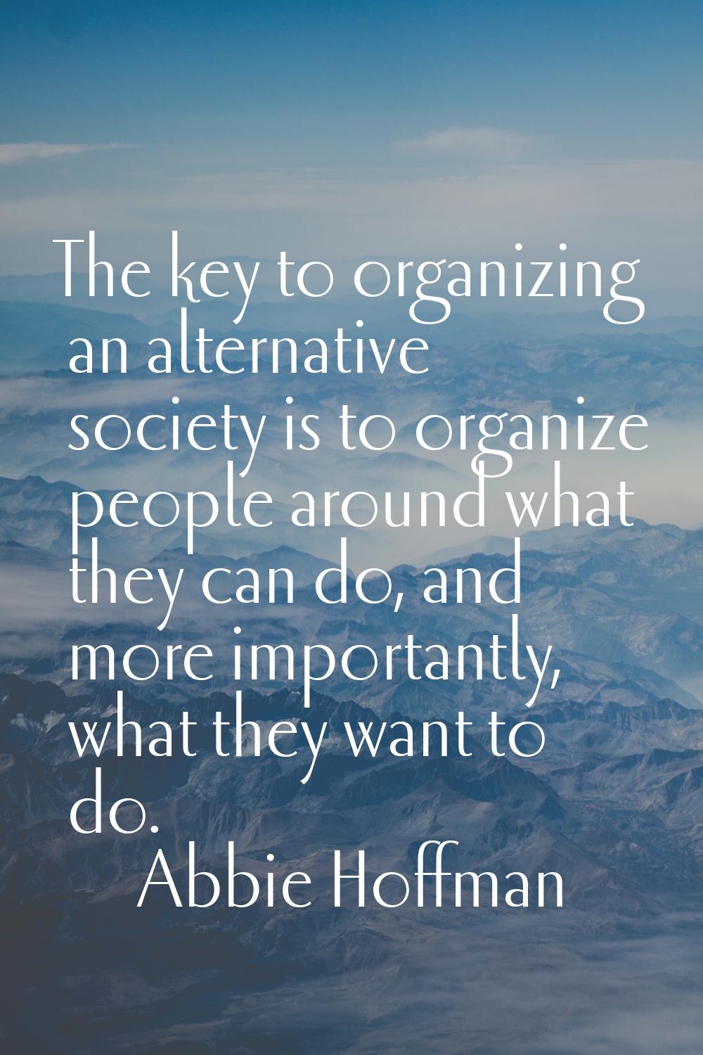 The key to organizing an alternative society is to organize people around what they can do, and mor