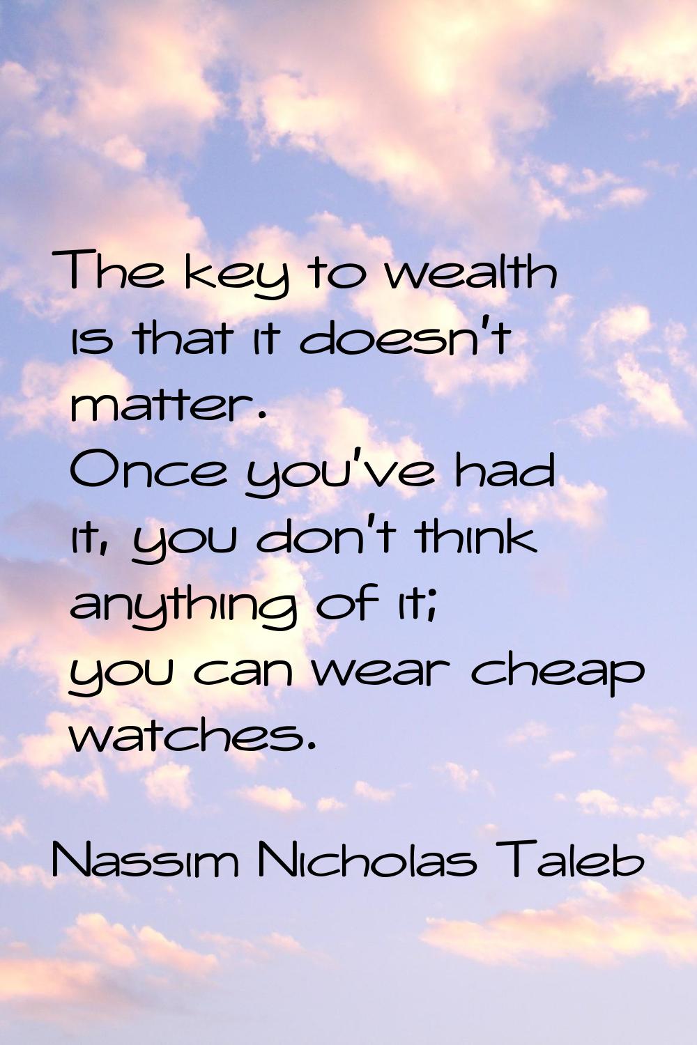 The key to wealth is that it doesn't matter. Once you've had it, you don't think anything of it; yo
