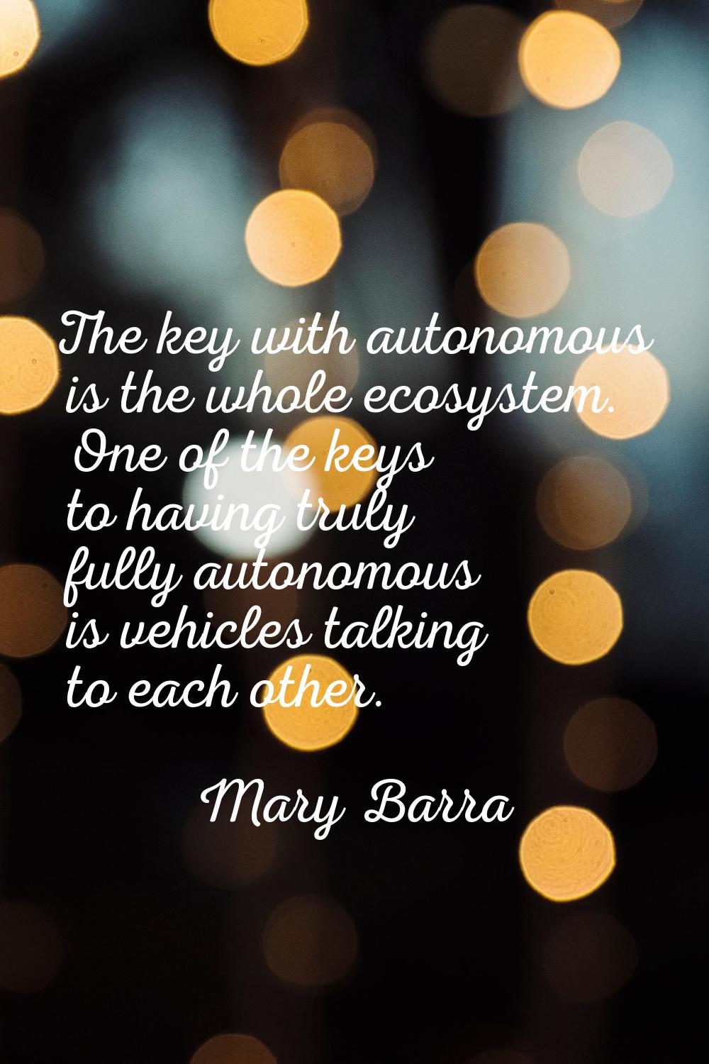 The key with autonomous is the whole ecosystem. One of the keys to having truly fully autonomous is