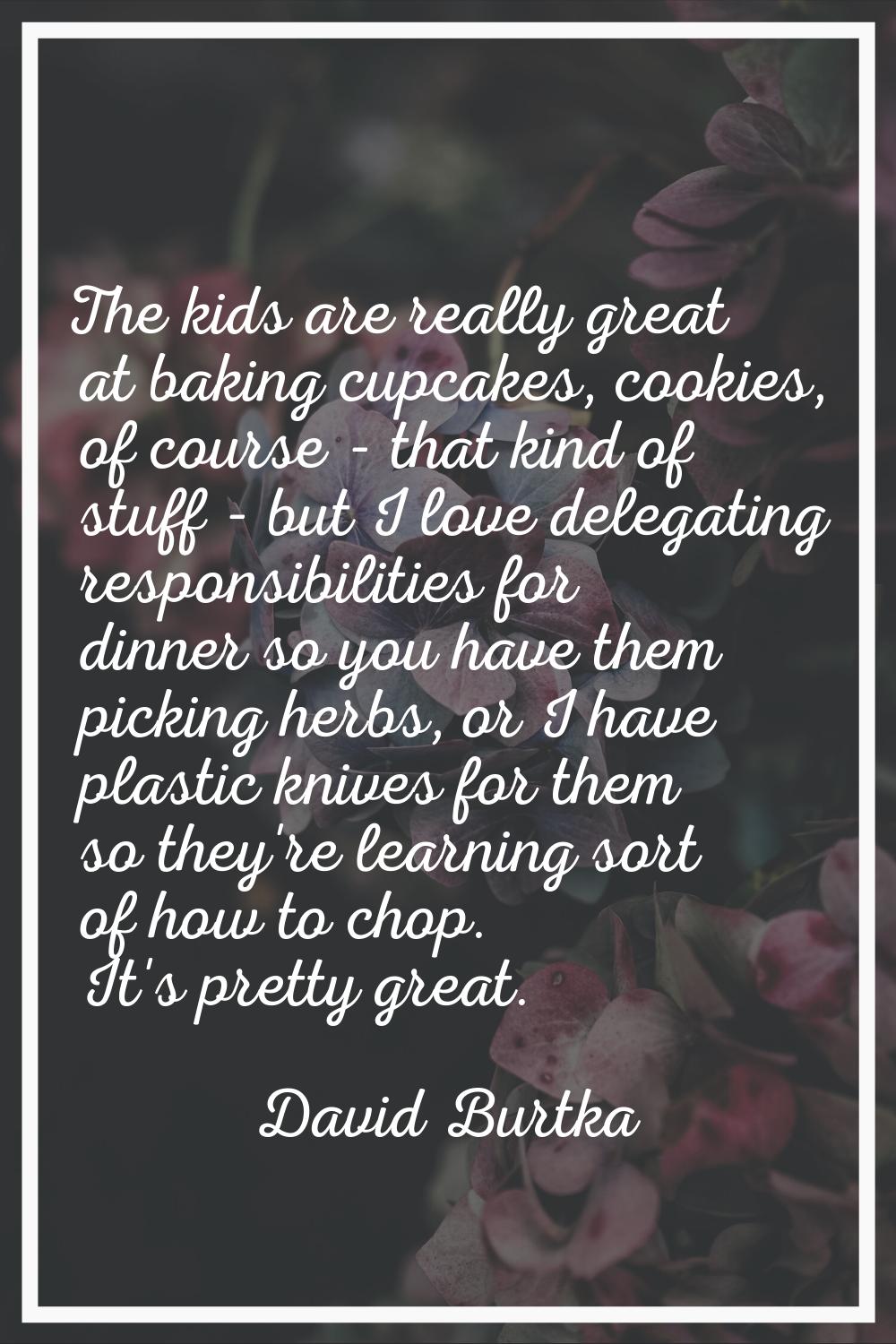 The kids are really great at baking cupcakes, cookies, of course - that kind of stuff - but I love 