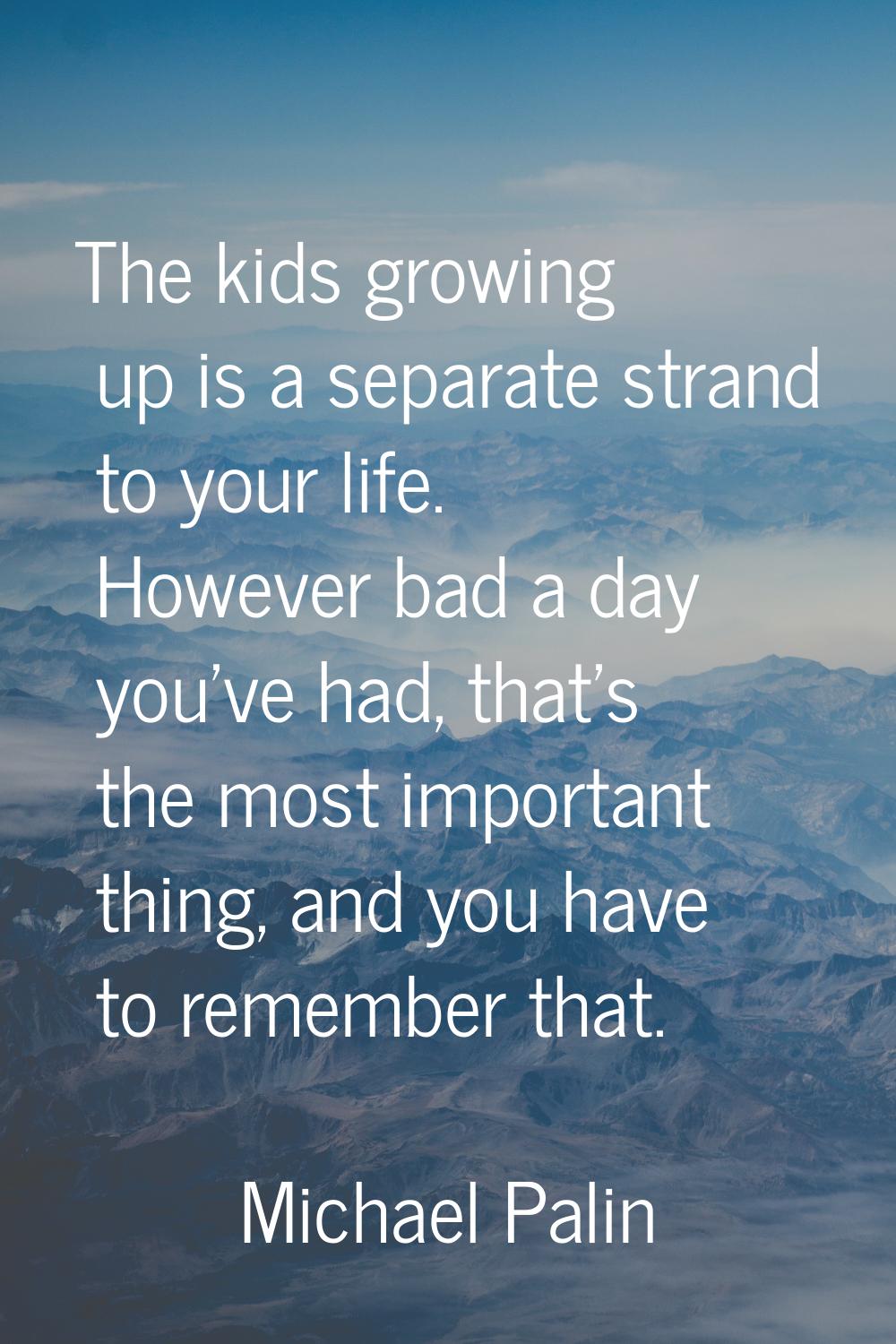 The kids growing up is a separate strand to your life. However bad a day you've had, that's the mos