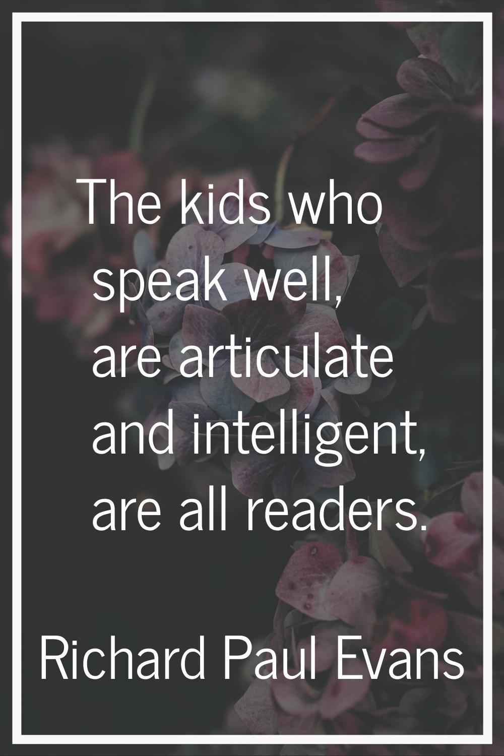 The kids who speak well, are articulate and intelligent, are all readers.