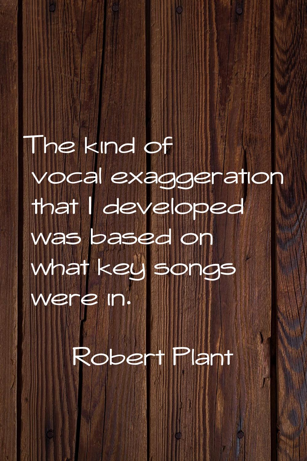The kind of vocal exaggeration that I developed was based on what key songs were in.