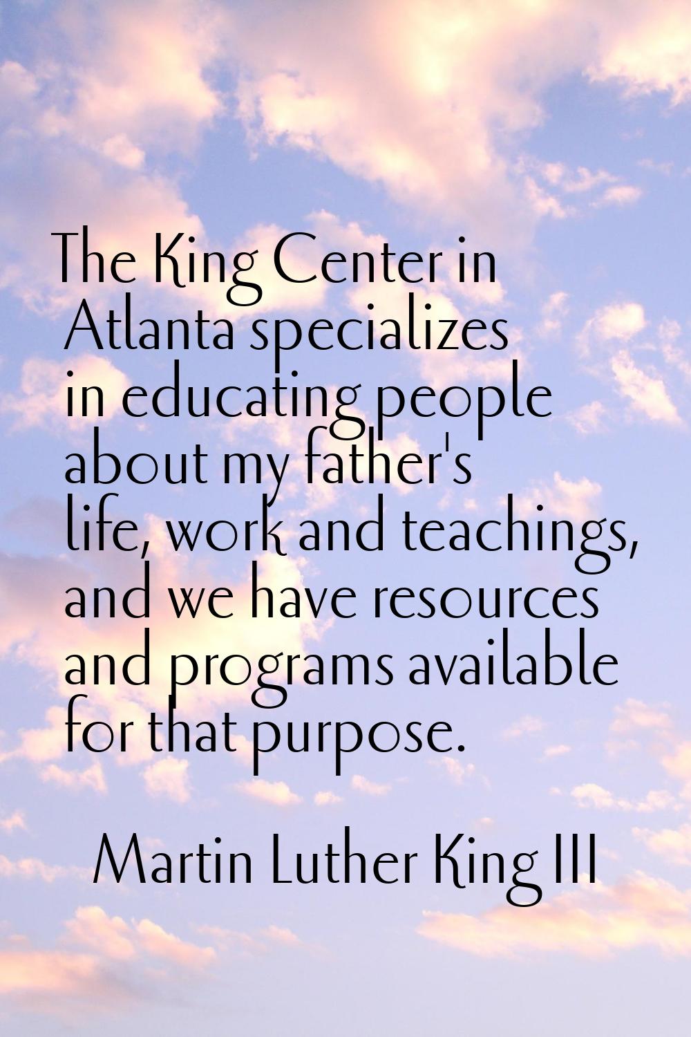The King Center in Atlanta specializes in educating people about my father's life, work and teachin