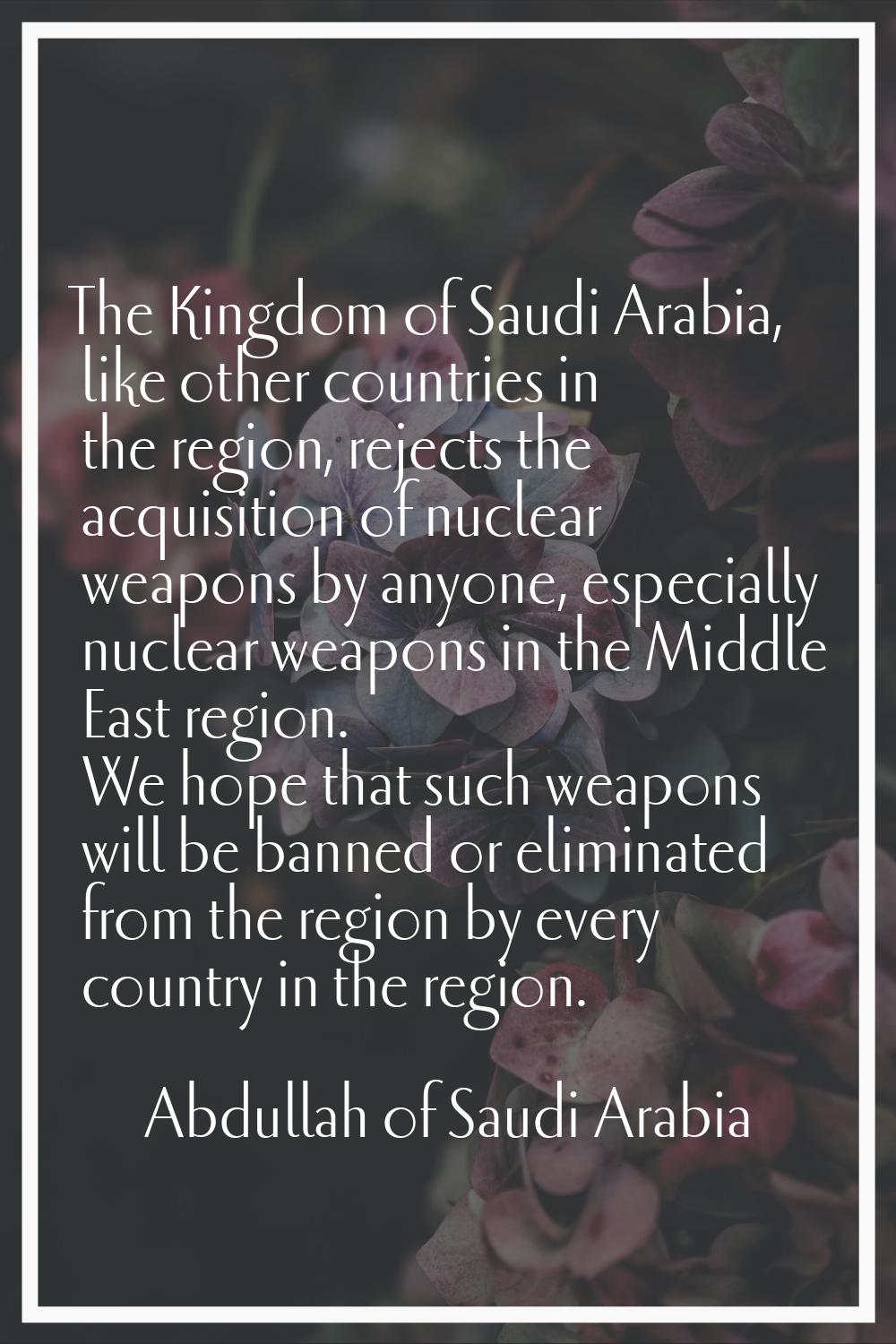 The Kingdom of Saudi Arabia, like other countries in the region, rejects the acquisition of nuclear