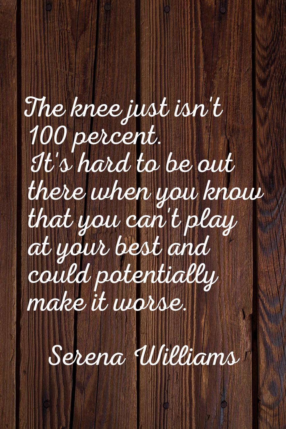 The knee just isn't 100 percent. It's hard to be out there when you know that you can't play at you