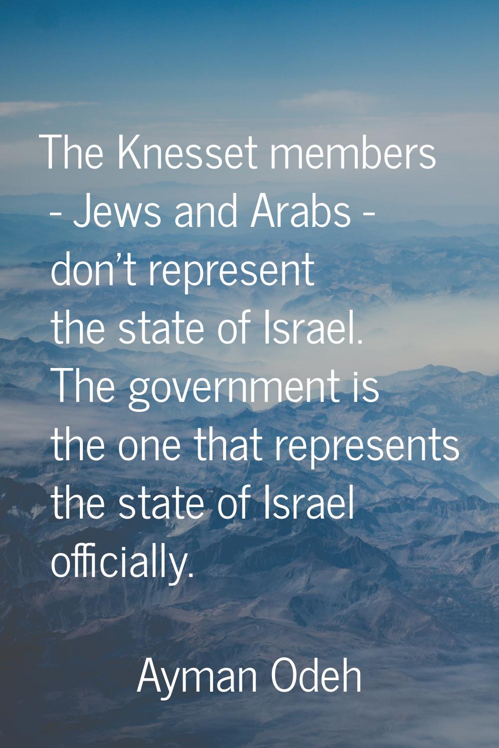 The Knesset members - Jews and Arabs - don't represent the state of Israel. The government is the o