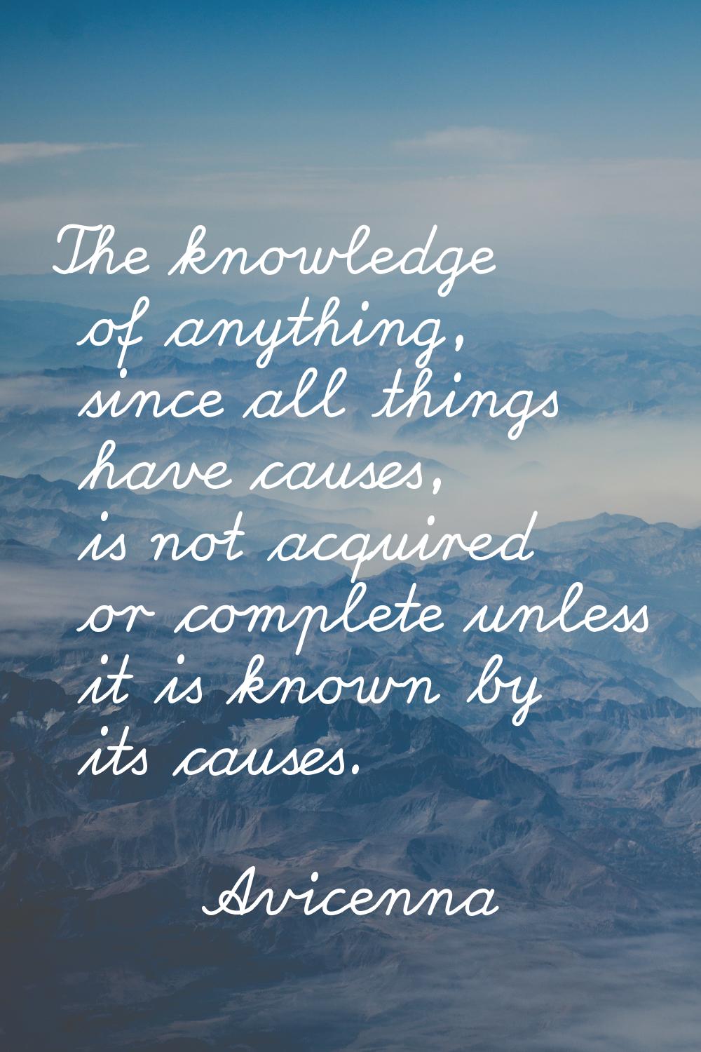 The knowledge of anything, since all things have causes, is not acquired or complete unless it is k
