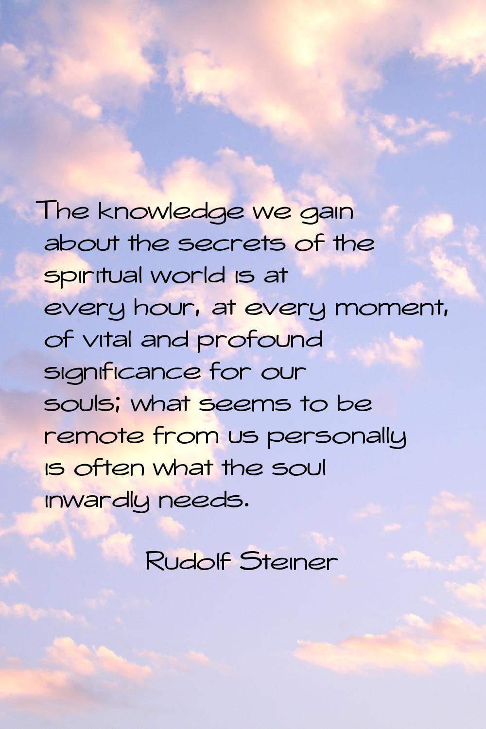 The knowledge we gain about the secrets of the spiritual world is at every hour, at every moment, o