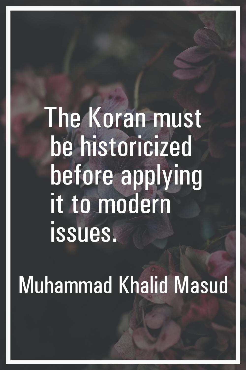 The Koran must be historicized before applying it to modern issues.