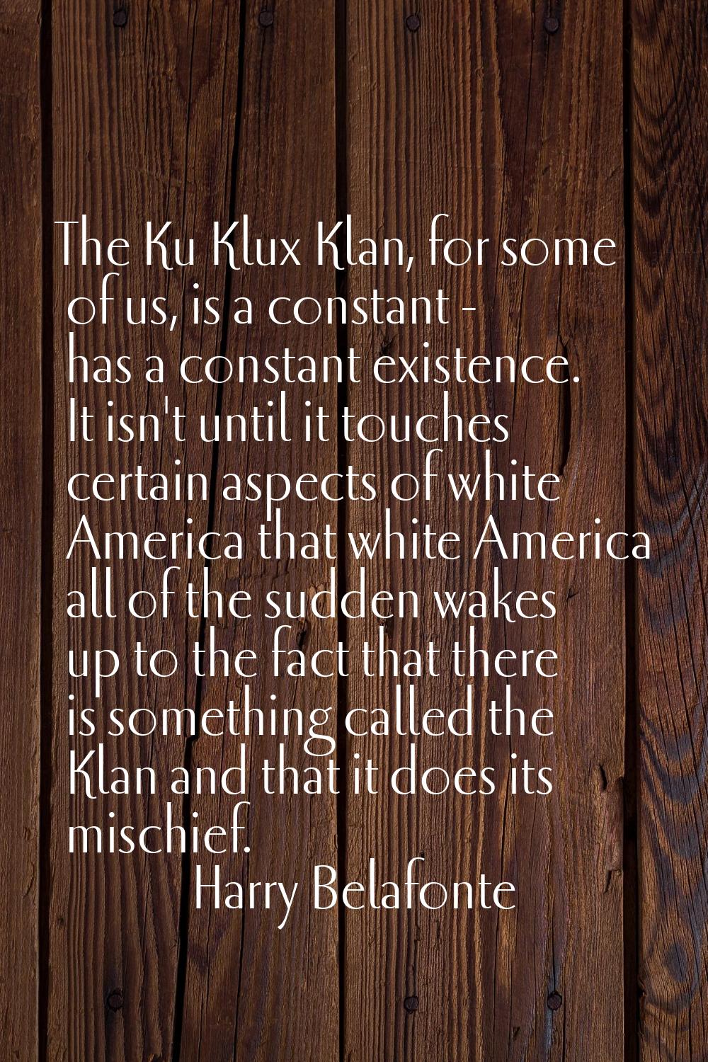 The Ku Klux Klan, for some of us, is a constant - has a constant existence. It isn't until it touch