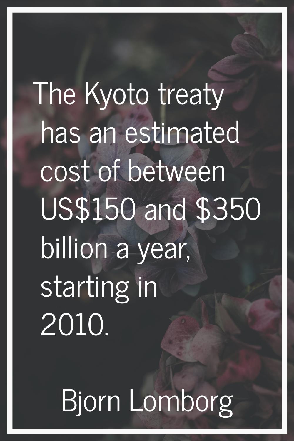 The Kyoto treaty has an estimated cost of between US$150 and $350 billion a year, starting in 2010.