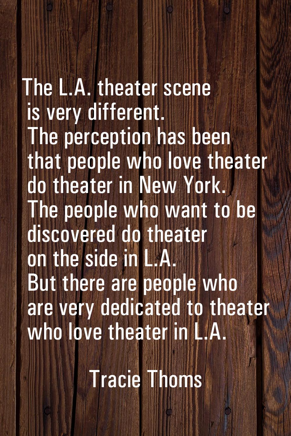 The L.A. theater scene is very different. The perception has been that people who love theater do t