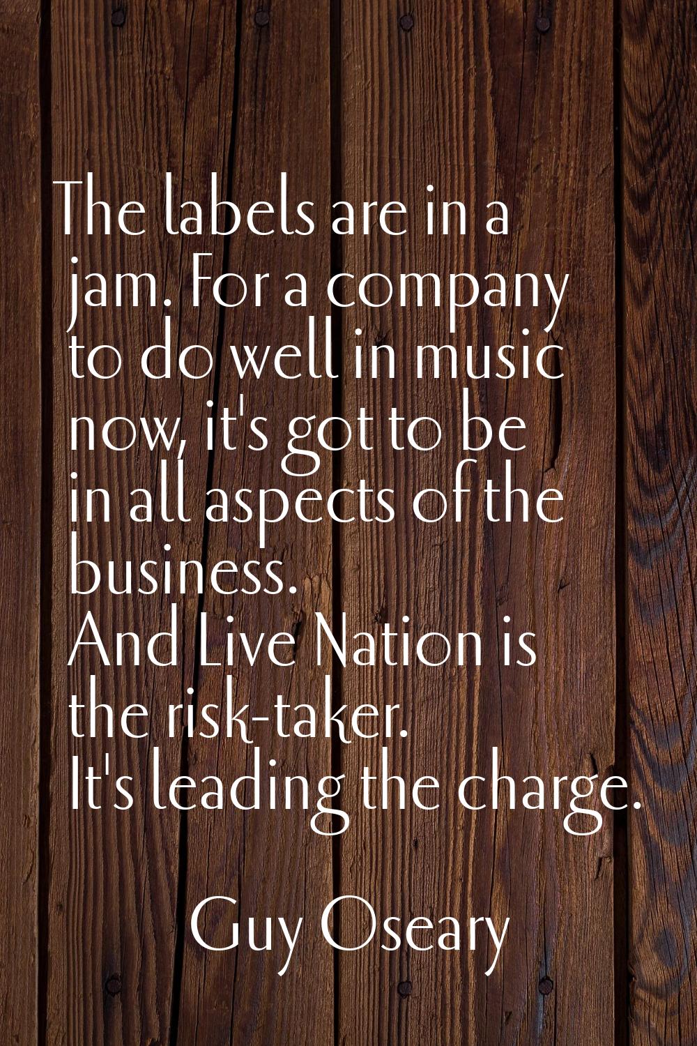 The labels are in a jam. For a company to do well in music now, it's got to be in all aspects of th