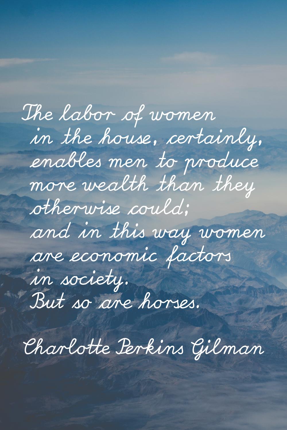 The labor of women in the house, certainly, enables men to produce more wealth than they otherwise 