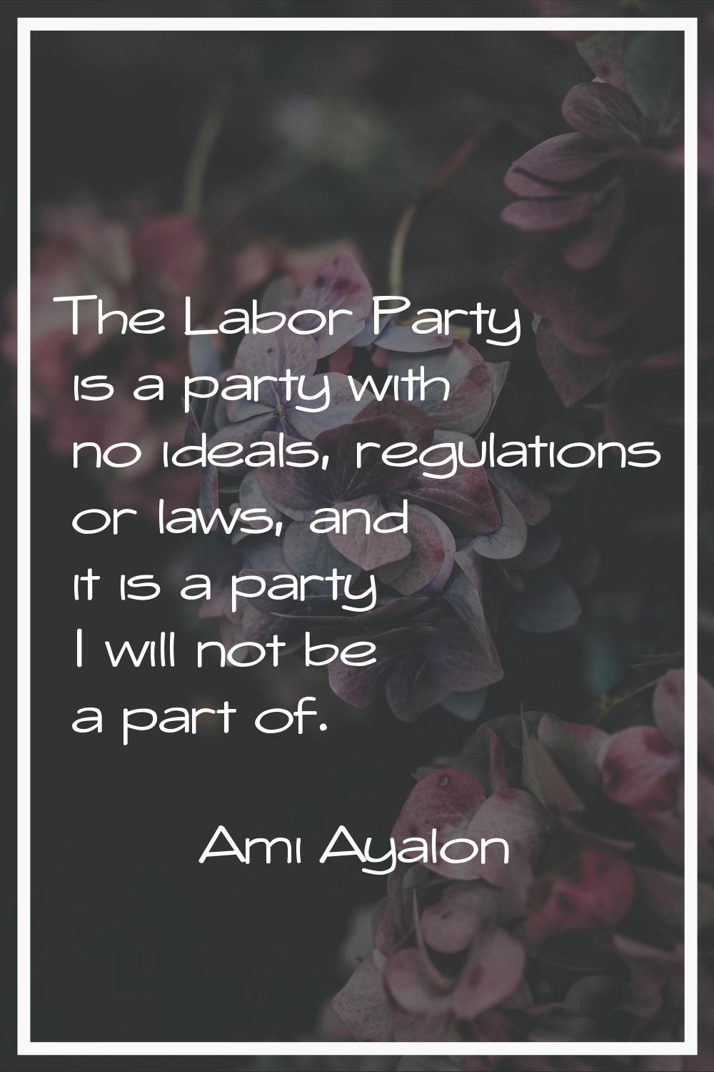 The Labor Party is a party with no ideals, regulations or laws, and it is a party I will not be a p